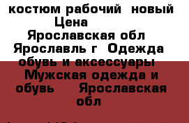 костюм рабочий, новый › Цена ­ 2 000 - Ярославская обл., Ярославль г. Одежда, обувь и аксессуары » Мужская одежда и обувь   . Ярославская обл.